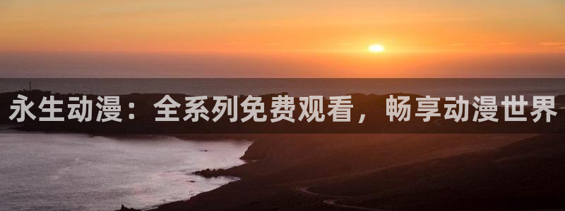 风车动漫在线高清免费观看：永生动漫：全系列免费观看，畅享动漫世界