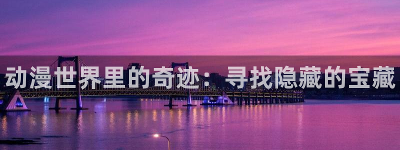 风车动漫官网高清在线：动漫世界里的奇迹：寻找隐藏的宝藏